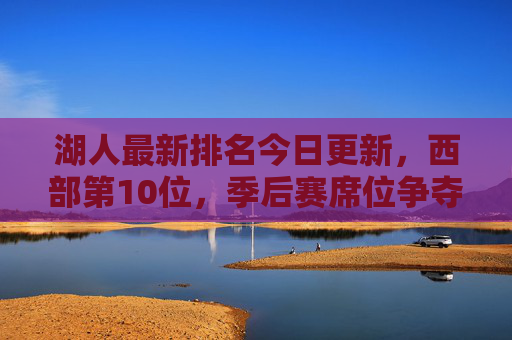 湖人最新排名今日更新，西部第10位，季后赛席位争夺进入白热化阶段，湖人西部第10更新，季后赛席位争夺白热化