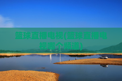 篮球直播电视(篮球直播电视哪个频道)