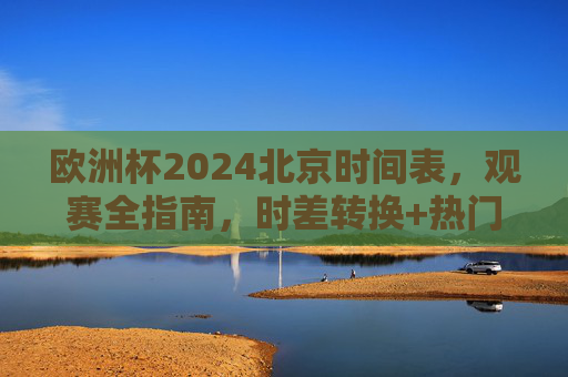 欧洲杯2024北京时间表,观赛全指南,时差转换+热门赛程速览
