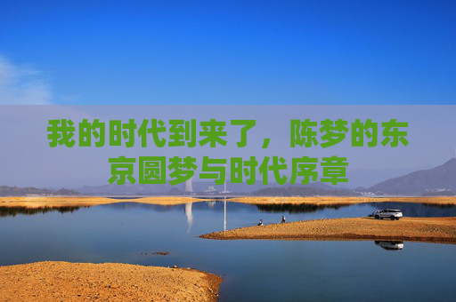 我的时代到来了,陈梦的东京圆梦与时代序章
