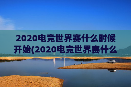 2020电竞世界赛什么时候开始(2020电竞世界赛什么时候开始比赛)