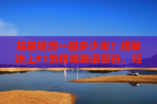 短道速滑一圈多少米?揭秘冰上F1的精准赛道密码,短道速滑一圈多少米?揭秘冰上F1的赛道密码