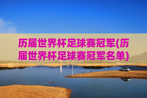 历届世界杯足球赛冠军(历届世界杯足球赛冠军名单)历届世界杯足球赛冠军名单