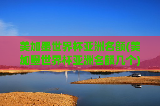 美加墨世界杯亚洲名额(美加墨世界杯亚洲名额几个)
