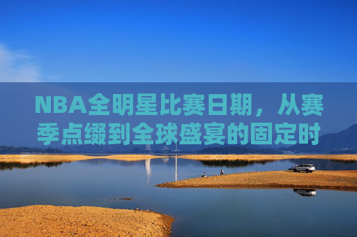 NBA全明星比赛日期,从赛季点缀到全球盛宴的固定时刻,NBA全明星日期,从赛季点缀到全球固定盛宴