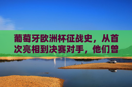 葡萄牙欧洲杯征战史，从首次亮相到决赛对手，他们曾与哪些强队交锋？葡萄牙欧洲杯征战史，从首次亮相到决赛，强队交锋记