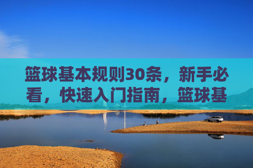 篮球基本规则30条，新手必看，快速入门指南，篮球基本规则30条，新手快速入门指南
