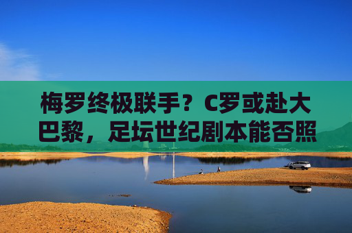 梅罗终极联手?C罗或赴大巴黎,足坛世纪剧本能否照进现实?梅罗终极联手,C罗赴大巴黎,世纪剧本照进现实
