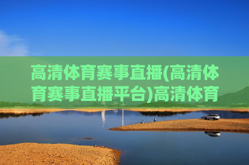 高清体育赛事直播(高清体育赛事直播平台)高清体育赛事直播平台