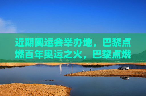 近期奥运会举办地,巴黎点燃百年奥运之火,巴黎点燃百年奥运之火