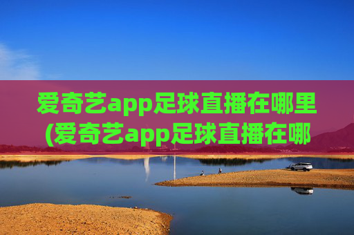 爱奇艺app足球直播在哪里(爱奇艺app足球直播在哪里看)