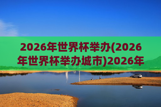 2026年世界杯举办(2026年世界杯举办城市)2026年世界杯举办
