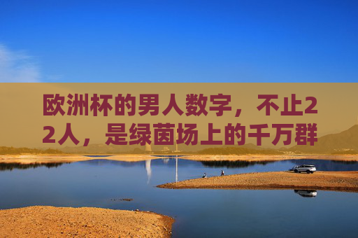 欧洲杯的男人数字,不止22人,是绿茵场上的千万群像