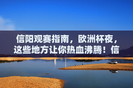 信阳观赛指南，欧洲杯夜，这些地方让你热血沸腾！信阳欧洲杯观赛指南，热血沸腾的观赛胜地