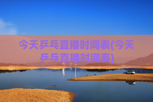 今天乒乓直播时间表(今天乒乓直播时间表)