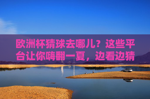 欧洲杯猜球去哪儿?这些平台让你嗨翻一夏,边看边猜超带感!欧洲杯猜球平台,边看边猜嗨翻一夏!
