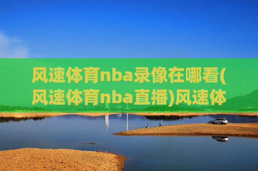 风速体育nba录像在哪看(风速体育nba直播)风速体育NBA录像与直播观看指南