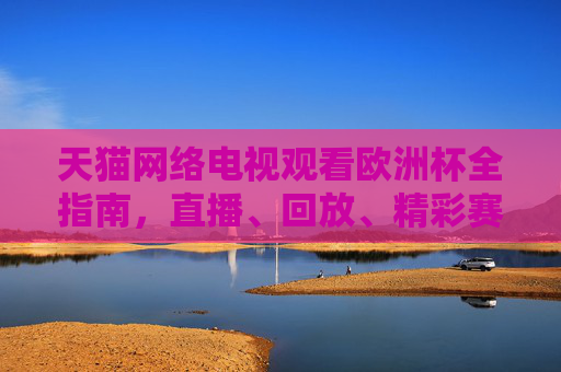 天猫网络电视观看欧洲杯全指南,直播、回放、精彩赛事不错过,天猫网络电视观欧洲杯全指南,直播回放精彩赛事不错过