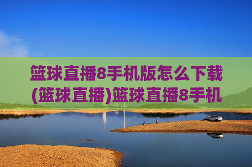 篮球直播8手机版怎么下载(篮球直播)篮球直播8手机版怎么下载