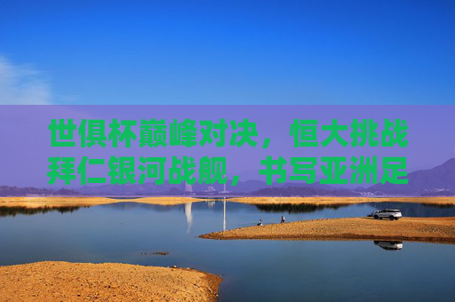 世俱杯巅峰对决,恒大挑战拜仁银河战舰,书写亚洲足球的勇气篇章,世俱杯巅峰对决,恒大挑战拜仁,书写亚洲足球勇气篇章