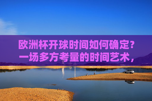 欧洲杯开球时间如何确定？一场多方考量的时间艺术，欧洲杯开球时间，多方考量的时间艺术