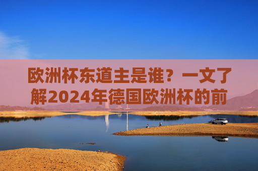 欧洲杯东道主是谁?一文了解2024年德国欧洲杯的前世今生,2024年德国欧洲杯,东道主与前世今生