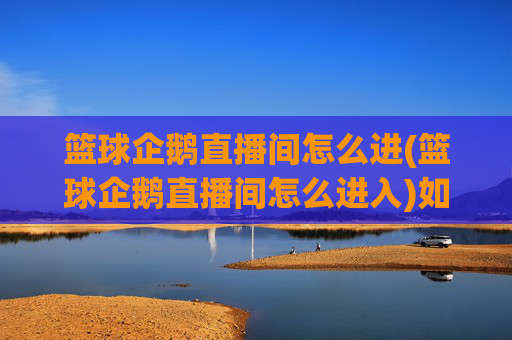 篮球企鹅直播间怎么进(篮球企鹅直播间怎么进入)如何进入篮球企鹅直播间