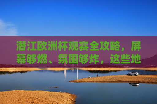 潜江欧洲杯观赛全攻略，屏幕够燃、氛围够炸，这些地方让你沉浸式狂欢！潜江欧洲杯观赛全攻略，沉浸式狂欢，燃炸氛围！