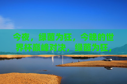 今夜，绿茵为狂，今晚的世界杯巅峰对决，绿茵为狂，巅峰对决今夜