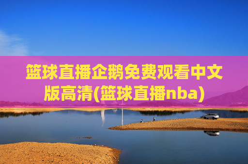 篮球直播企鹅免费观看中文版高清(篮球直播nba)