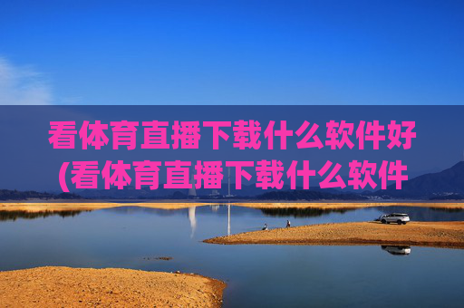 看体育直播下载什么软件好(看体育直播下载什么软件好用)看体育直播用什么软件好用