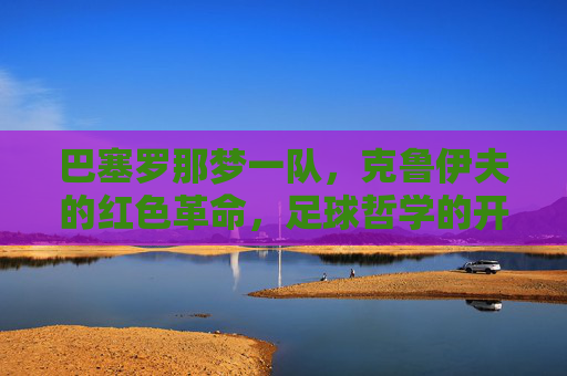 巴塞罗那梦一队,克鲁伊夫的红色革命,足球哲学的开篇之作,克鲁伊夫的巴萨梦一队,足球哲学的红色革命开篇