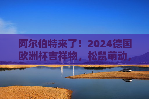 阿尔伯特来了!2024德国欧洲杯吉祥物,松鼠萌动,点燃足球激情与文化共鸣,2024德国欧洲杯吉祥物阿尔伯特,松鼠萌动点燃足球激情与文化共鸣