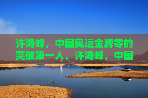 许海峰，中国奥运金牌零的突破第一人，许海峰，中国奥运金牌零的突破第一人