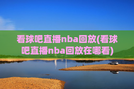 看球吧直播nba回放(看球吧直播nba回放在哪看)