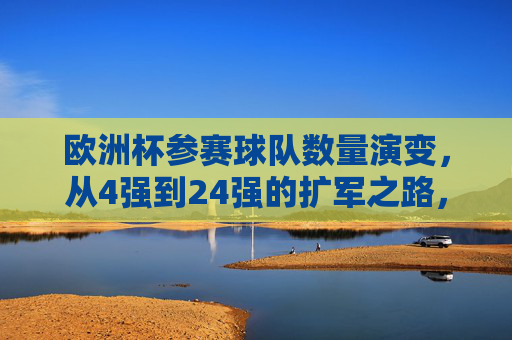 欧洲杯参赛球队数量演变,从4强到24强的扩军之路,欧洲杯参赛球队扩军之路,从4强到24强的演变