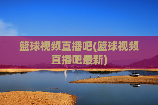 篮球视频直播吧(篮球视频直播吧最新)