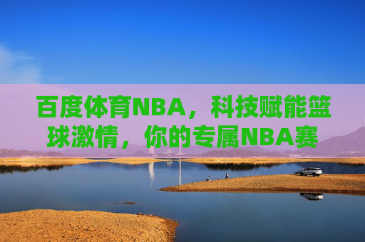 百度体育NBA，科技赋能篮球激情，你的专属NBA赛场指南，百度体育NBA，科技赋能篮球激情的专属赛场指南