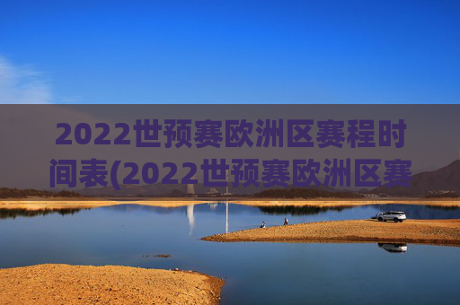 2022世预赛欧洲区赛程时间表(2022世预赛欧洲区赛程时间表格)