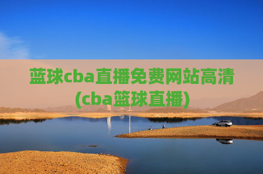 蓝球cba直播免费网站高清(cba篮球直播)