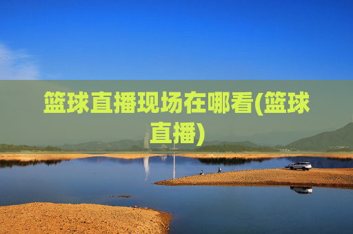 篮球直播现场在哪看(篮球直播)