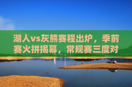 湖人vs灰熊赛程出炉,季前赛火拼揭幕,常规赛三度对决,西部格局再添变数?湖人灰熊赛程出炉,季前赛揭幕战常规赛三度对决,西部格局再添变数
