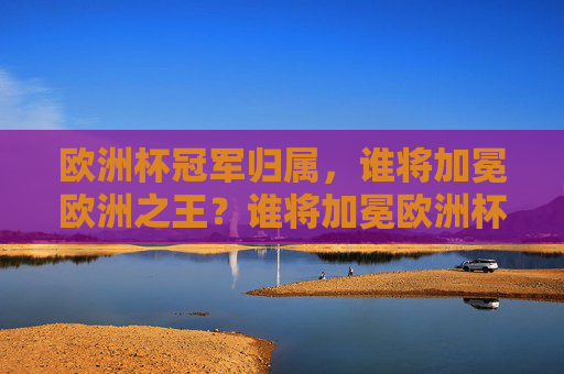 欧洲杯冠军归属，谁将加冕欧洲之王？谁将加冕欧洲杯之王？