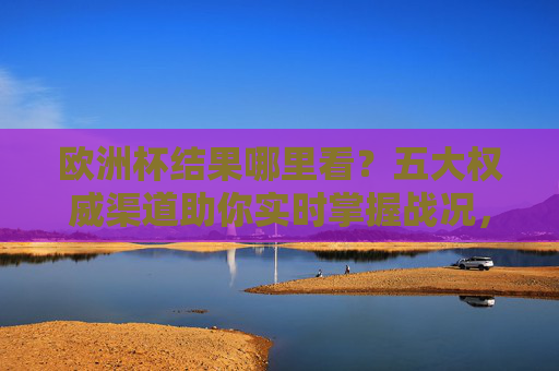 欧洲杯结果哪里看?五大权威渠道助你实时掌握战况,欧洲杯结果实时看,五大权威渠道助你掌握战况