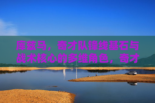 库兹马,奇才队锋线基石与战术核心的多维角色,奇才队库兹马,锋线基石与战术核心的多维角色