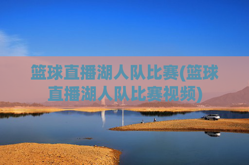 篮球直播湖人队比赛(篮球直播湖人队比赛视频)