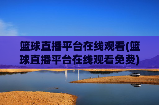 篮球直播平台在线观看(篮球直播平台在线观看免费)免费篮球直播平台在线观看