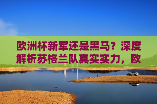 欧洲杯新军还是黑马?深度解析苏格兰队真实实力,欧洲杯新军还是黑马?深度解析苏格兰队真实实力