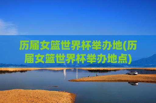 历届女篮世界杯举办地(历届女篮世界杯举办地点)