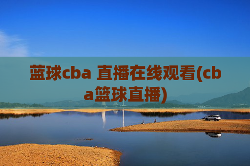蓝球cba 直播在线观看(cba篮球直播)